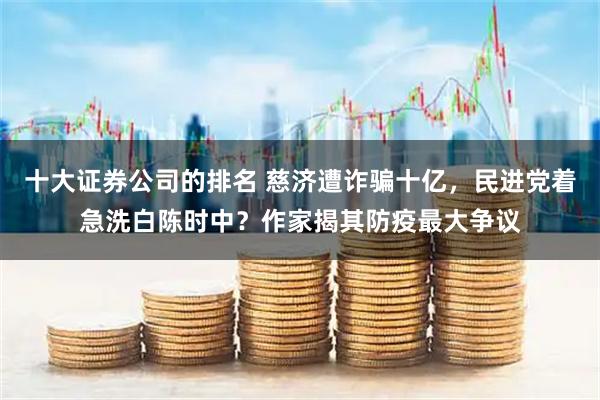 十大证券公司的排名 慈济遭诈骗十亿，民进党着急洗白陈时中？作家揭其防疫最大争议