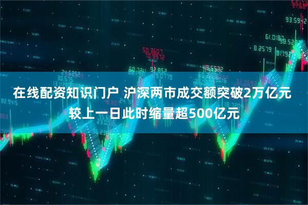在线配资知识门户 沪深两市成交额突破2万亿元 较上一日此时缩量超500亿元