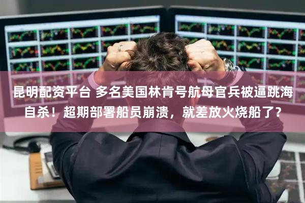 昆明配资平台 多名美国林肯号航母官兵被逼跳海自杀！超期部署船员崩溃，就差放火烧船了？