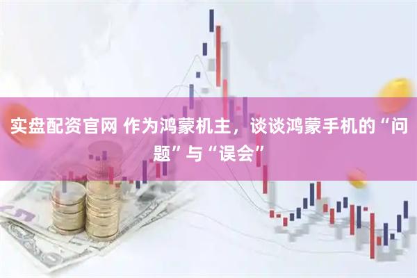 实盘配资官网 作为鸿蒙机主，谈谈鸿蒙手机的“问题”与“误会”