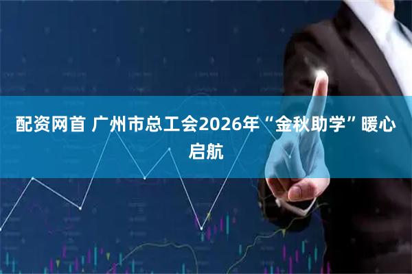 配资网首 广州市总工会2026年“金秋助学”暖心启航