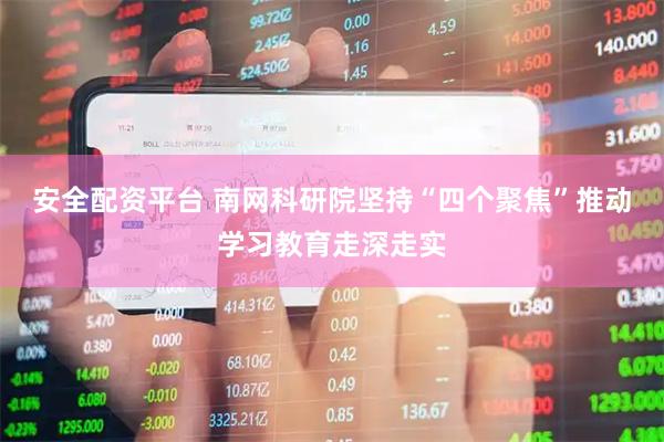 安全配资平台 南网科研院坚持“四个聚焦”推动学习教育走深走实