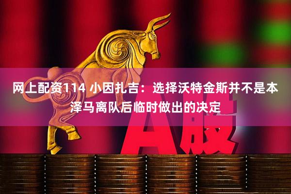 网上配资114 小因扎吉：选择沃特金斯并不是本泽马离队后临时做出的决定