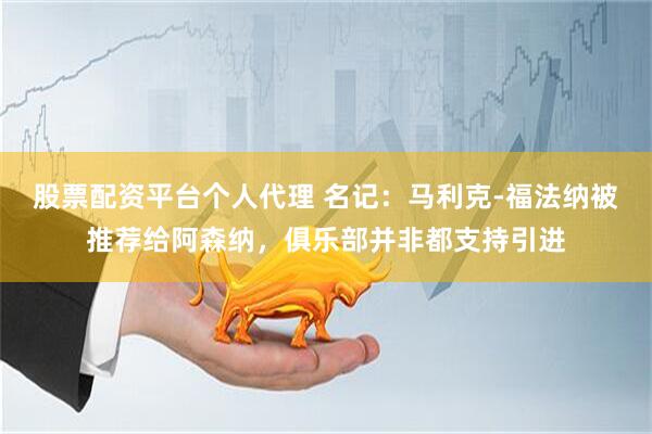 股票配资平台个人代理 名记：马利克-福法纳被推荐给阿森纳，俱乐部并非都支持引进