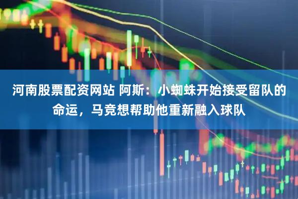 河南股票配资网站 阿斯：小蜘蛛开始接受留队的命运，马竞想帮助他重新融入球队