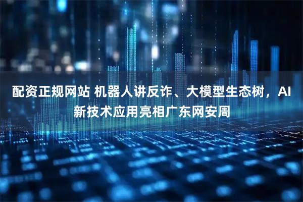 配资正规网站 机器人讲反诈、大模型生态树，AI新技术应用亮相广东网安周