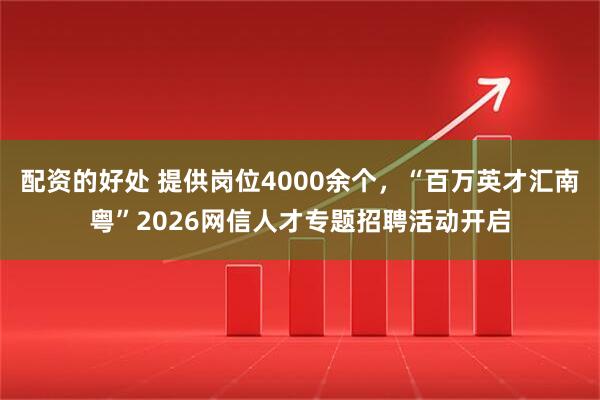 配资的好处 提供岗位4000余个，“百万英才汇南粤”2026网信人才专题招聘活动开启