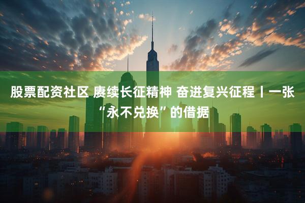 股票配资社区 赓续长征精神 奋进复兴征程丨一张“永不兑换”的借据